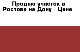 Продаю участок в Ростове-на-Дону › Цена ­ 1 300 000 - Ростовская обл., Ростов-на-Дону г. Недвижимость » Земельные участки продажа   . Ростовская обл.,Ростов-на-Дону г.